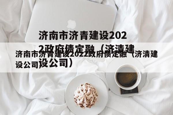 济南市济青建设2022政府债定融（济清建设公司）