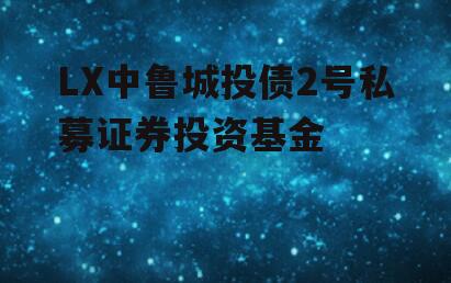 LX中鲁城投债2号私募证券投资基金