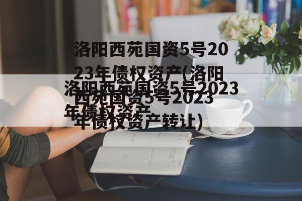 洛阳西苑国资5号2023年债权资产(洛阳西苑国资5号2023年债权资产转让)