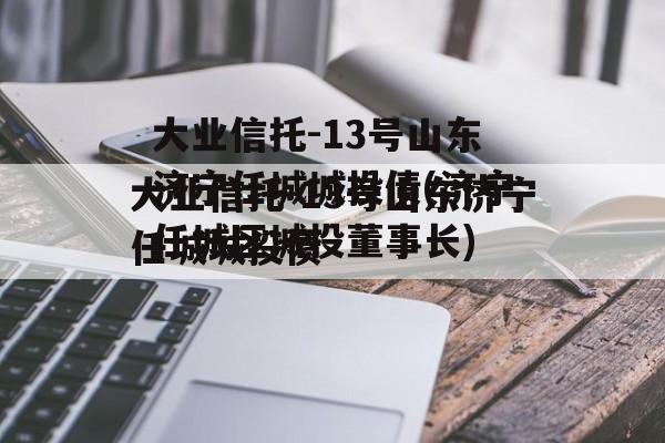 大业信托-13号山东济宁任城城投债(济宁任城区城投董事长)
