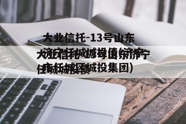 大业信托-13号山东济宁任城城投债(济宁市任城区城投集团)