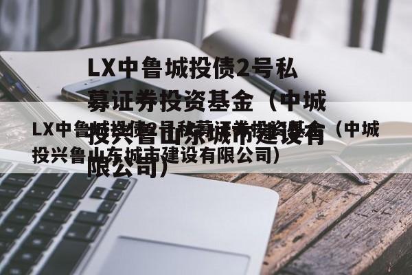LX中鲁城投债2号私募证券投资基金（中城投兴鲁山东城市建设有限公司）