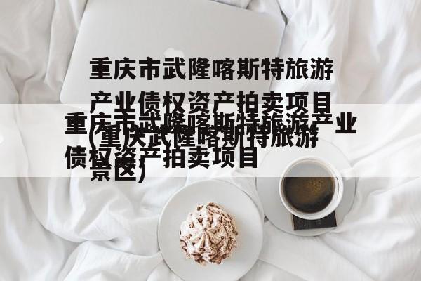 重庆市武隆喀斯特旅游产业债权资产拍卖项目(重庆武隆喀斯特旅游景区)