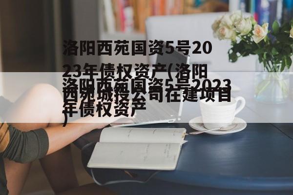 洛阳西苑国资5号2023年债权资产(洛阳西苑城投公司在建项目)