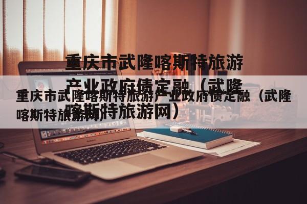 重庆市武隆喀斯特旅游产业政府债定融（武隆喀斯特旅游网）