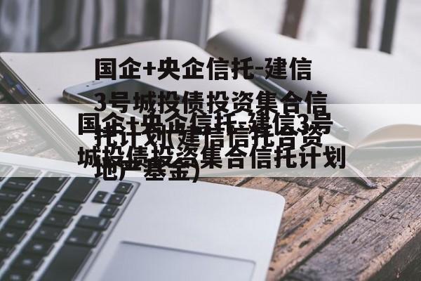 国企+央企信托-建信3号城投债投资集合信托计划(建信信托合资地产基金)
