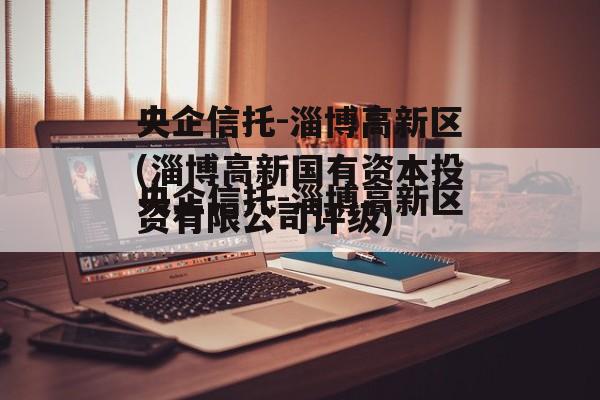 央企信托-淄博高新区(淄博高新国有资本投资有限公司评级)