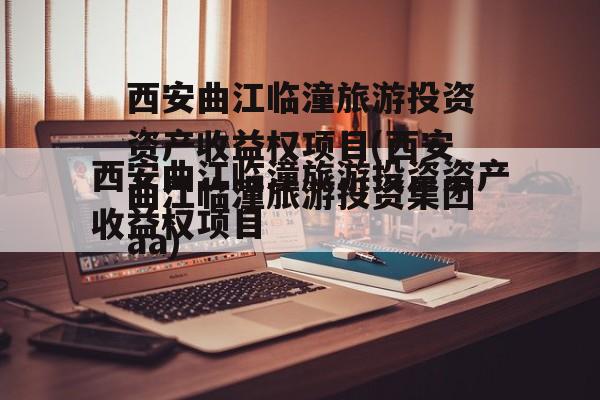 西安曲江临潼旅游投资资产收益权项目(西安曲江临潼旅游投资集团aa)