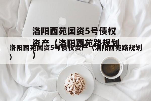 洛阳西苑国资5号债权资产（洛阳西苑路规划）