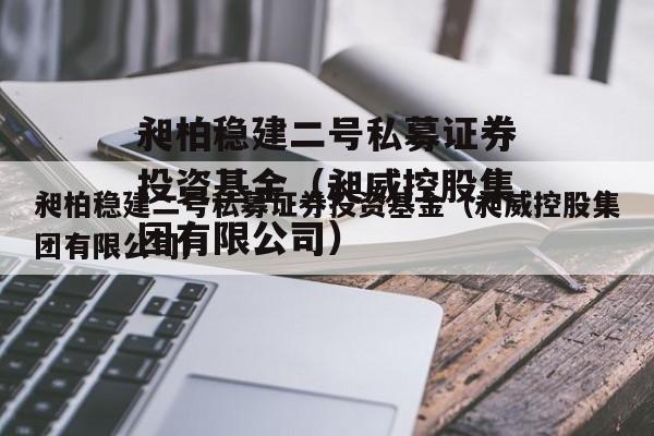昶柏稳建二号私募证券投资基金（昶威控股集团有限公司）
