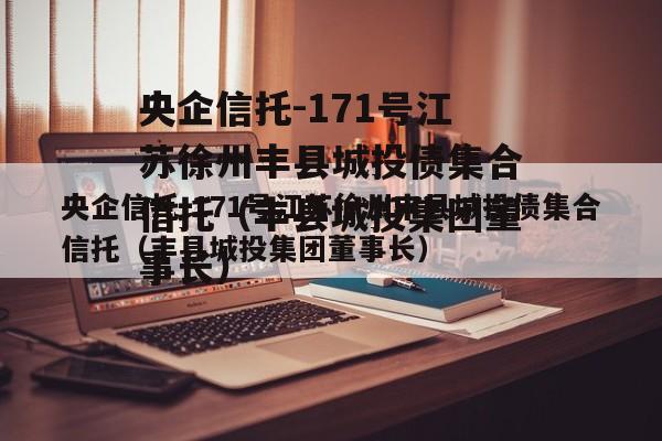 央企信托-171号江苏徐州丰县城投债集合信托（丰县城投集团董事长）