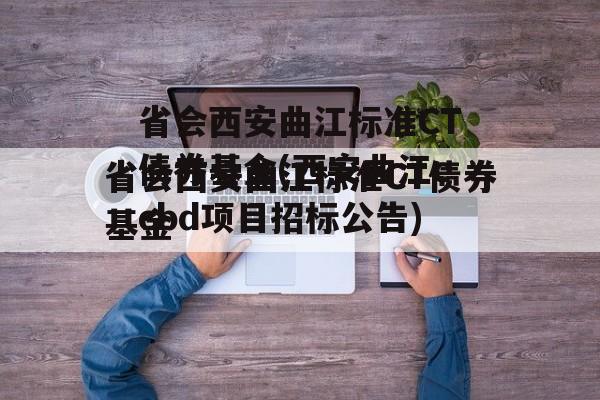 省会西安曲江标准CT债券基金(西安曲江ccbd项目招标公告)