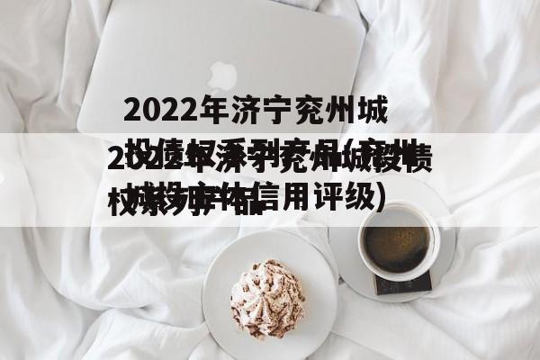 2022年济宁兖州城投债权系列产品(兖州城投主体信用评级)