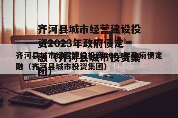 齐河县城市经营建设投资2023年政府债定融（齐河县城市投资集团）