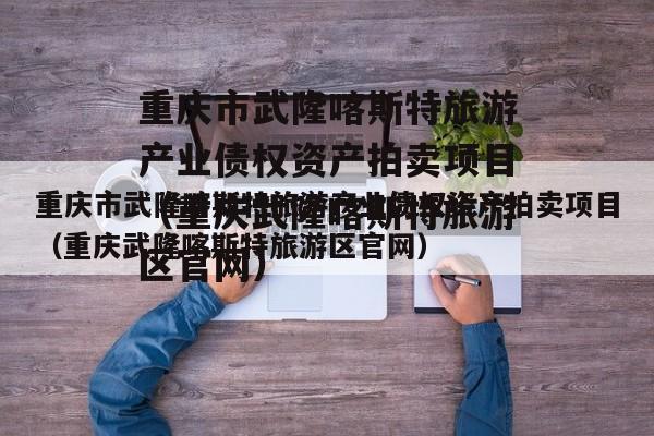 重庆市武隆喀斯特旅游产业债权资产拍卖项目（重庆武隆喀斯特旅游区官网）