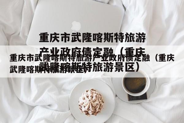 重庆市武隆喀斯特旅游产业政府债定融（重庆武隆喀斯特旅游景区）