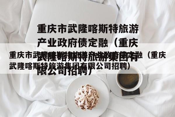 重庆市武隆喀斯特旅游产业政府债定融（重庆武隆喀斯特旅游集团有限公司招聘）