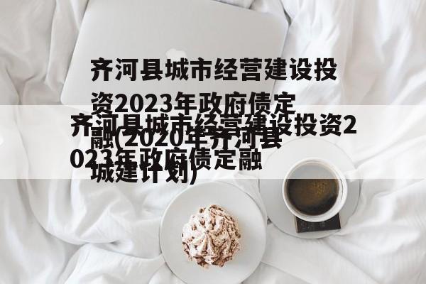 齐河县城市经营建设投资2023年政府债定融(2020年齐河县城建计划)