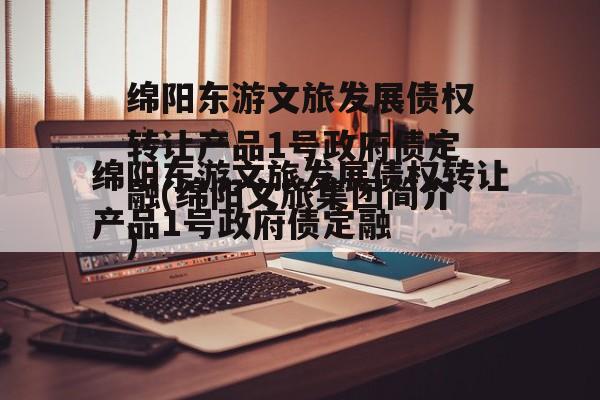 绵阳东游文旅发展债权转让产品1号政府债定融(绵阳文旅集团简介)