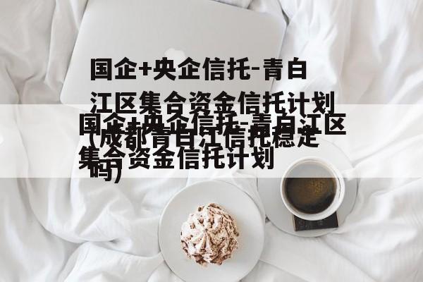 国企+央企信托-青白江区集合资金信托计划(成都青白江信托稳定吗)