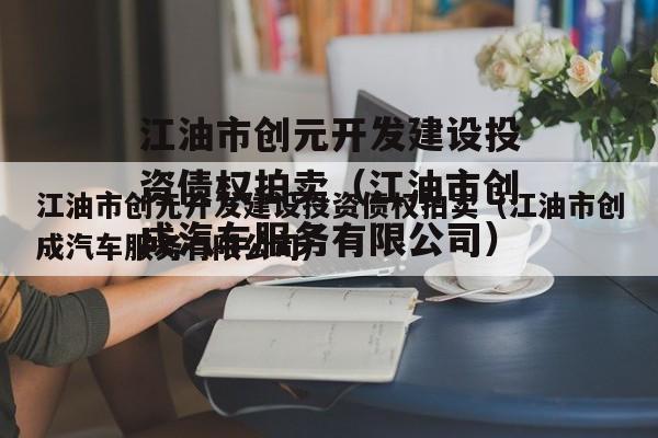 江油市创元开发建设投资债权拍卖（江油市创成汽车服务有限公司）