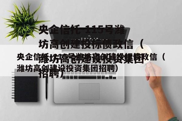 央企信托-115号潍坊高创建投标债政信（潍坊高创建设投资集团招聘）