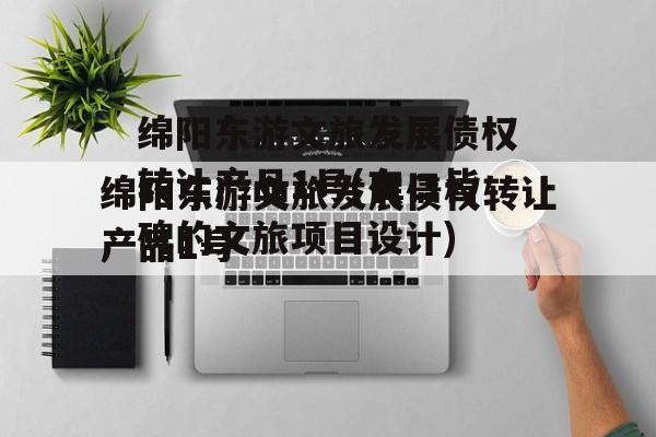 绵阳东游文旅发展债权转让产品1号(有口皆碑的文旅项目设计)