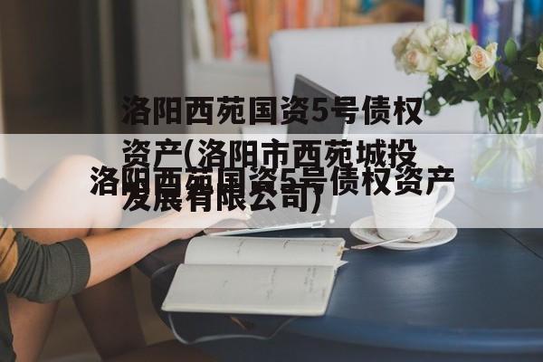 洛阳西苑国资5号债权资产(洛阳市西苑城投发展有限公司)
