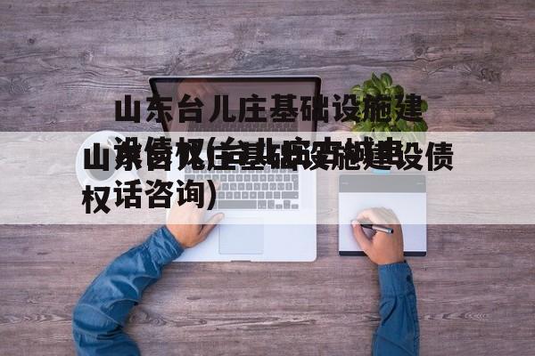 山东台儿庄基础设施建设债权(台儿庄古城电话咨询)