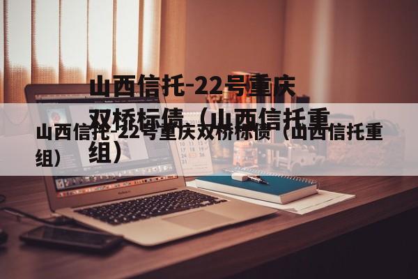 山西信托-22号重庆双桥标债（山西信托重组）
