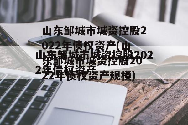山东邹城市城资控股2022年债权资产(山东邹城市城资控股2022年债权资产规模)
