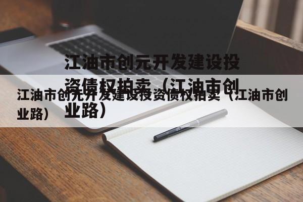 江油市创元开发建设投资债权拍卖（江油市创业路）
