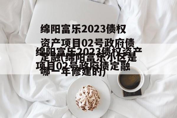 绵阳富乐2023债权资产项目02号政府债定融(绵阳富乐小区是哪一年修建的)