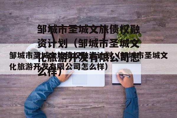 邹城市圣城文旅债权融资计划（邹城市圣城文化旅游开发有限公司怎么样）