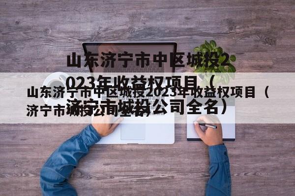 山东济宁市中区城投2023年收益权项目（济宁市城投公司全名）