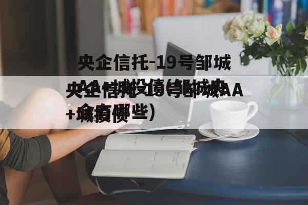 央企信托-19号邹城AA+城投债(邹城央企有哪些)