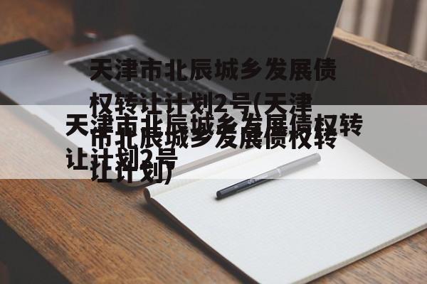 天津市北辰城乡发展债权转让计划2号(天津市北辰城乡发展债权转让计划)