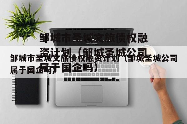 邹城市圣城文旅债权融资计划（邹城圣城公司属于国企吗）