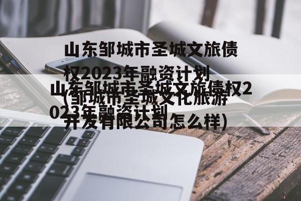 山东邹城市圣城文旅债权2023年融资计划(邹城市圣城文化旅游开发有限公司怎么样)
