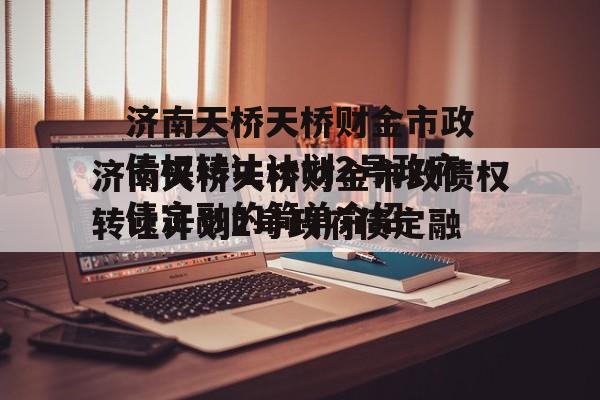 济南天桥天桥财金市政债权转让计划2号政府债定融的简单介绍