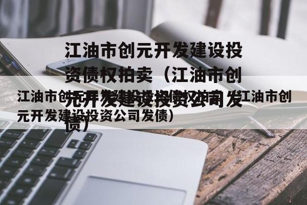 江油市创元开发建设投资债权拍卖（江油市创元开发建设投资公司发债）