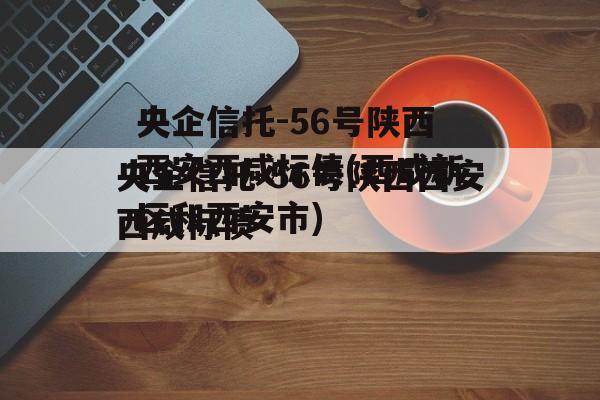 央企信托-56号陕西西安西咸标债(西咸新区和西安市)