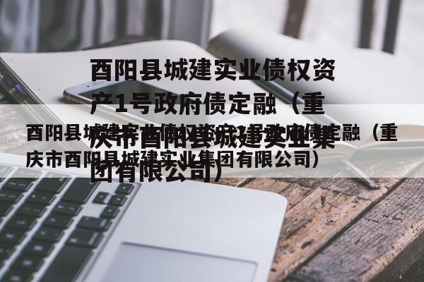 酉阳县城建实业债权资产1号政府债定融（重庆市酉阳县城建实业集团有限公司）