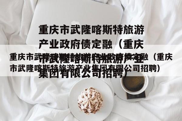 重庆市武隆喀斯特旅游产业政府债定融（重庆市武隆喀斯特旅游产业集团有限公司招聘）