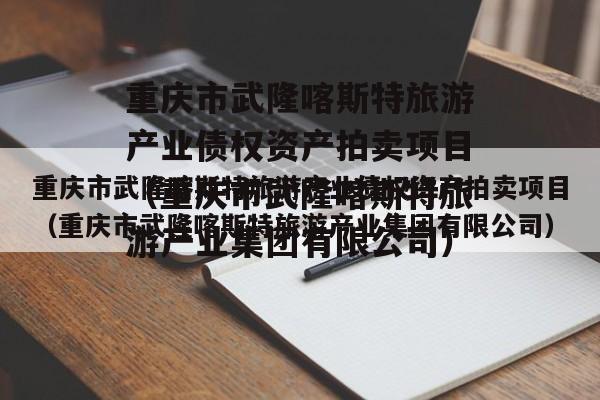 重庆市武隆喀斯特旅游产业债权资产拍卖项目（重庆市武隆喀斯特旅游产业集团有限公司）
