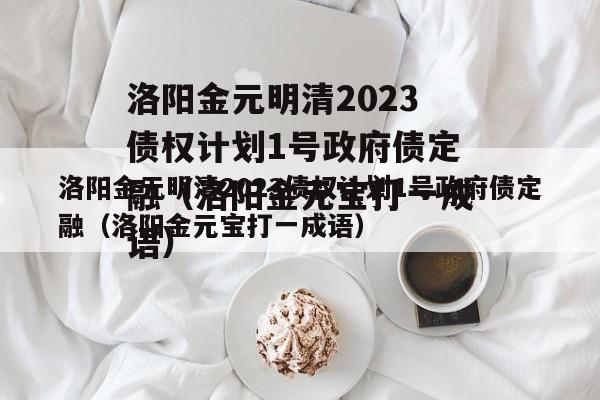 洛阳金元明清2023债权计划1号政府债定融（洛阳金元宝打一成语）