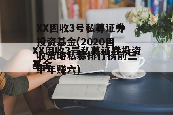 XX固收3号私募证券投资基金(2020固收策略私募排行榜前三甲年赚六)