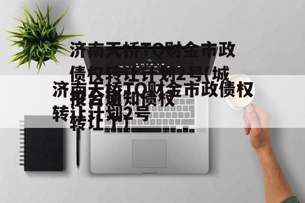 济南天桥TQ财金市政债权转让计划2号(城投公司
平台通知债权转让了)
