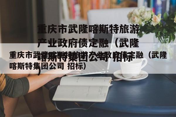 重庆市武隆喀斯特旅游产业政府债定融（武隆喀斯特集团公司 招标）