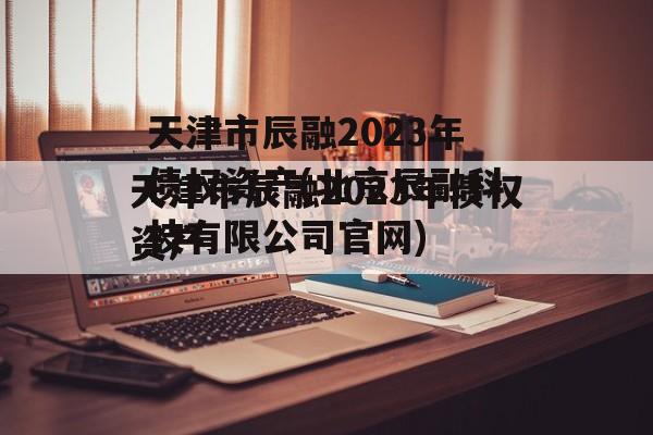 天津市辰融2023年债权资产(北京辰融科技有限公司官网)